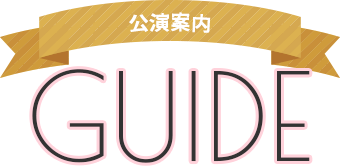 GUIDE 公演案内